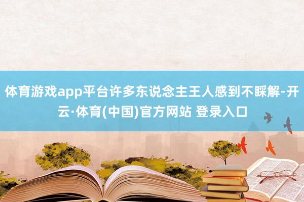 体育游戏app平台许多东说念主王人感到不睬解-开云·体育(中国)官方网站 登录入口