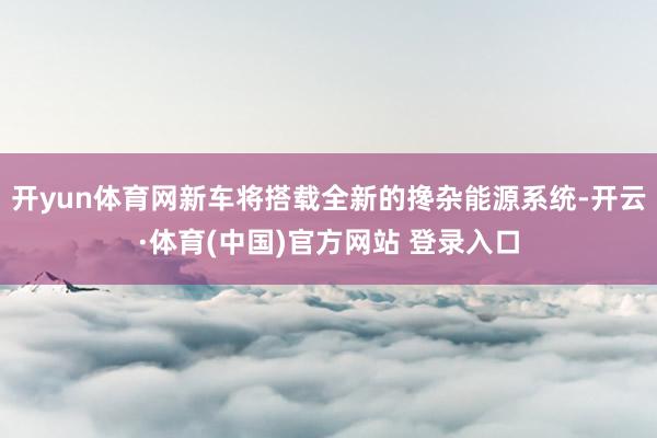 开yun体育网新车将搭载全新的搀杂能源系统-开云·体育(中国)官方网站 登录入口