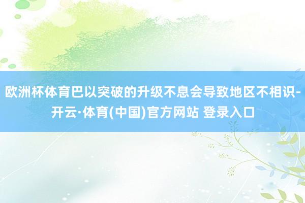 欧洲杯体育巴以突破的升级不息会导致地区不相识-开云·体育(中国)官方网站 登录入口