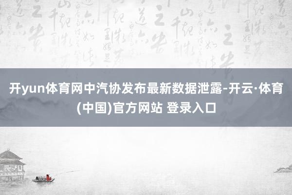 开yun体育网中汽协发布最新数据泄露-开云·体育(中国)官方网站 登录入口