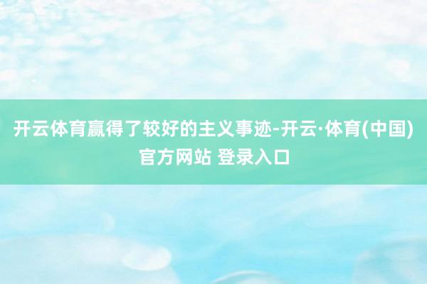 开云体育赢得了较好的主义事迹-开云·体育(中国)官方网站 登录入口