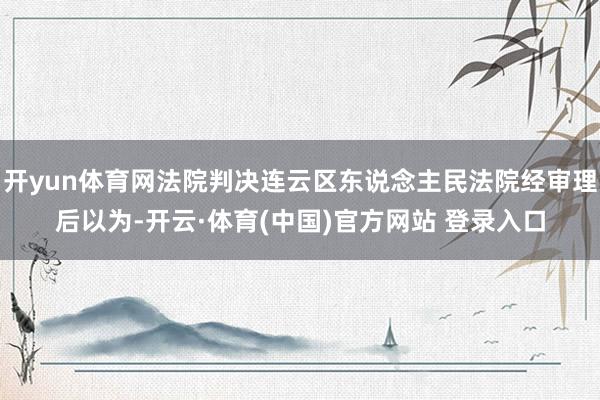 开yun体育网法院判决连云区东说念主民法院经审理后以为-开云·体育(中国)官方网站 登录入口