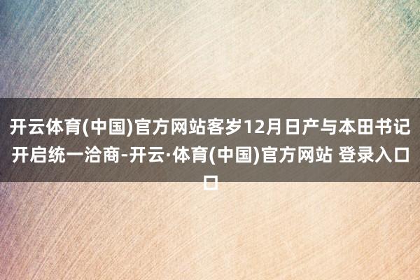 开云体育(中国)官方网站客岁12月日产与本田书记开启统一洽商-开云·体育(中国)官方网站 登录入口